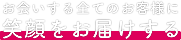 お会いする全てのお客様に笑顔をお届けする