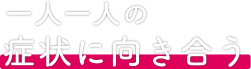 一人一人の症状に向き合う