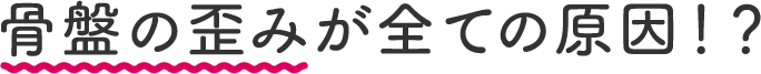 骨盤の歪みが全ての原因！？